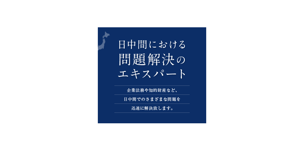 日中間における問題解決のエキスパート 企業法務や知的財産など、日中間でのさまざまな問題を迅速に解決致します。